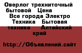 Оверлог трехниточный, бытовой › Цена ­ 2 800 - Все города Электро-Техника » Бытовая техника   . Алтайский край